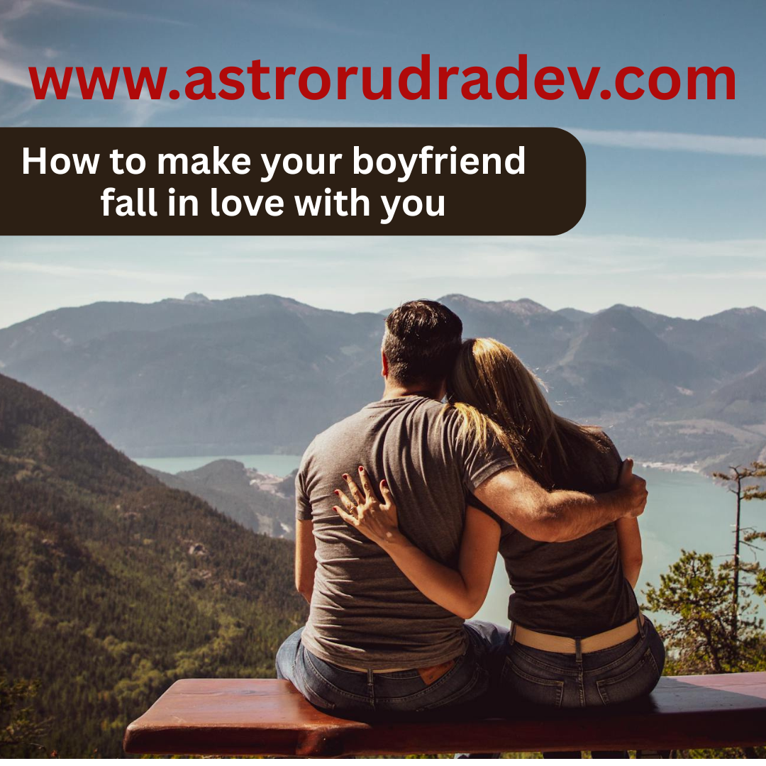How to make your boyfriend fall in love with you
